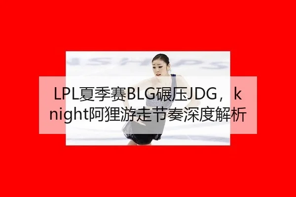 LPL夏季赛BLG碾压JDG，knight阿狸游走节奏深度解析 | hth
